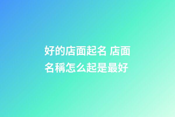 好的店面起名 店面名稱怎么起是最好